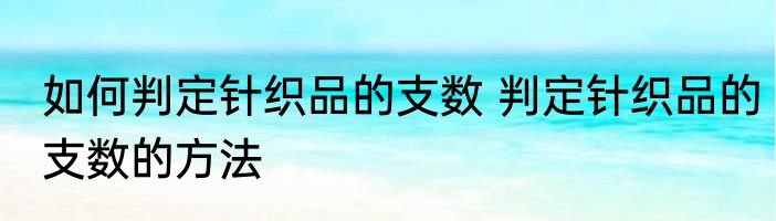 如何判定针织品的支数 判定针织品的支数的方法