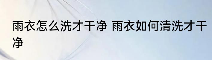 雨衣怎么洗才干净 雨衣如何清洗才干净