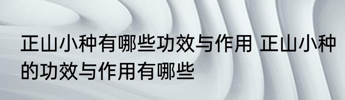 正山小种有哪些功效与作用 正山小种的功效与作用有哪些