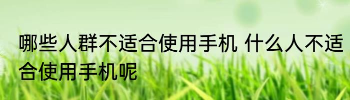 哪些人群不适合使用手机 什么人不适合使用手机呢