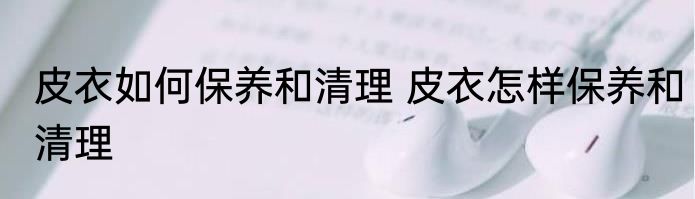 皮衣如何保养和清理 皮衣怎样保养和清理