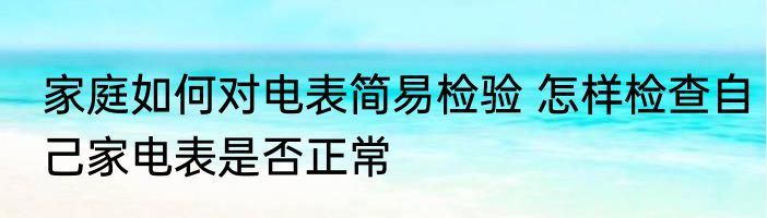 家庭如何对电表简易检验 怎样检查自己家电表是否正常
