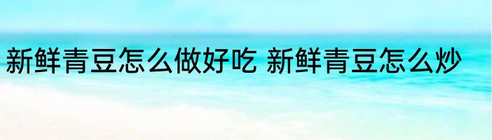 新鲜青豆怎么做好吃 新鲜青豆怎么炒