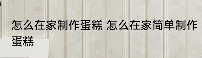 怎么在家制作蛋糕 怎么在家简单制作蛋糕