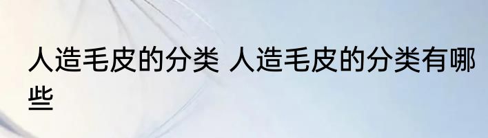 人造毛皮的分类 人造毛皮的分类有哪些