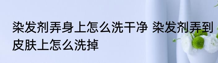 染发剂弄身上怎么洗干净 染发剂弄到皮肤上怎么洗掉
