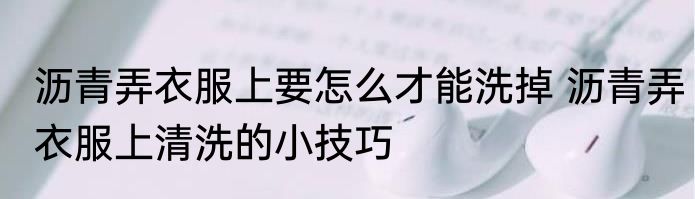 沥青弄衣服上要怎么才能洗掉 沥青弄衣服上清洗的小技巧