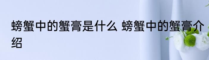 螃蟹中的蟹膏是什么 螃蟹中的蟹膏介绍