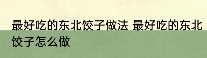 最好吃的东北饺子做法 最好吃的东北饺子怎么做