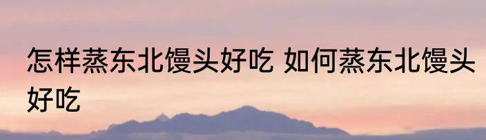 怎样蒸东北馒头好吃 如何蒸东北馒头好吃