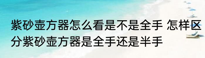 紫砂壶方器怎么看是不是全手 怎样区分紫砂壶方器是全手还是半手