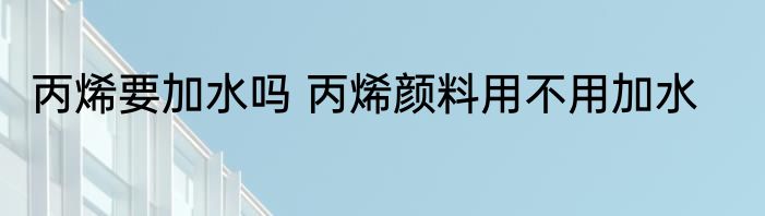 丙烯要加水吗 丙烯颜料用不用加水