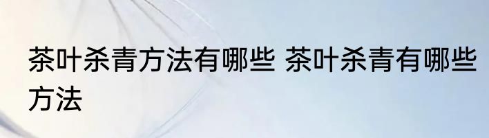 茶叶杀青方法有哪些 茶叶杀青有哪些方法