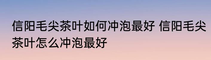 信阳毛尖茶叶如何冲泡最好 信阳毛尖茶叶怎么冲泡最好