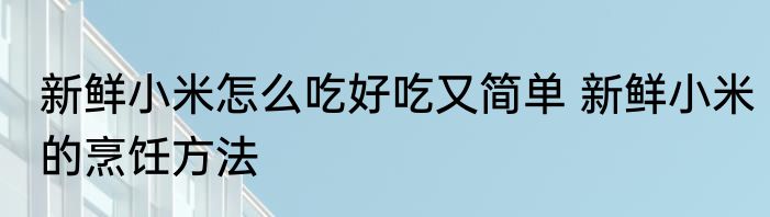 新鲜小米怎么吃好吃又简单 新鲜小米的烹饪方法