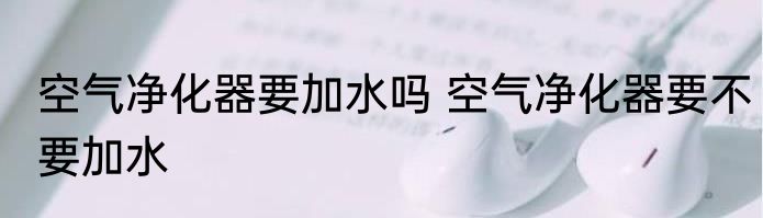 空气净化器要加水吗 空气净化器要不要加水