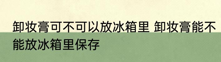卸妆膏可不可以放冰箱里 卸妆膏能不能放冰箱里保存