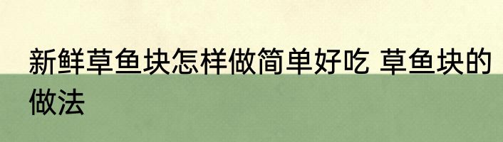 新鲜草鱼块怎样做简单好吃 草鱼块的做法