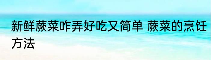 新鲜蕨菜咋弄好吃又简单 蕨菜的烹饪方法