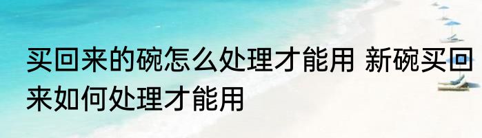 买回来的碗怎么处理才能用 新碗买回来如何处理才能用