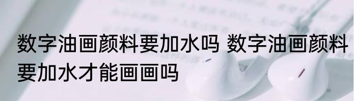 数字油画颜料要加水吗 数字油画颜料要加水才能画画吗