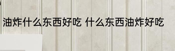 油炸什么东西好吃 什么东西油炸好吃