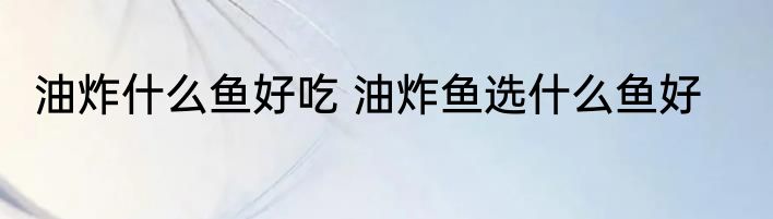 油炸什么鱼好吃 油炸鱼选什么鱼好