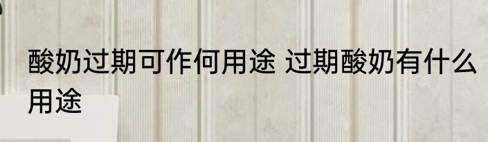 酸奶过期可作何用途 过期酸奶有什么用途