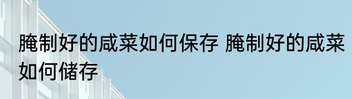腌制好的咸菜如何保存 腌制好的咸菜如何储存