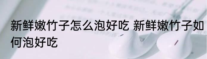 新鲜嫩竹子怎么泡好吃 新鲜嫩竹子如何泡好吃