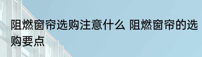 阻燃窗帘选购注意什么 阻燃窗帘的选购要点