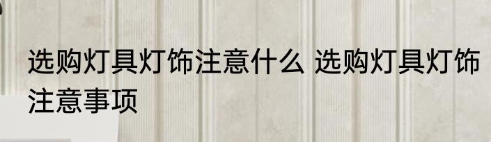 选购灯具灯饰注意什么 选购灯具灯饰注意事项