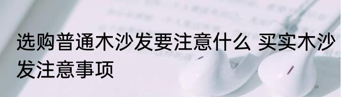 选购普通木沙发要注意什么 买实木沙发注意事项