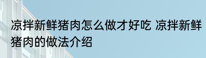 凉拌新鲜猪肉怎么做才好吃 凉拌新鲜猪肉的做法介绍