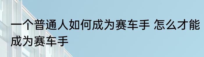 一个普通人如何成为赛车手 怎么才能成为赛车手