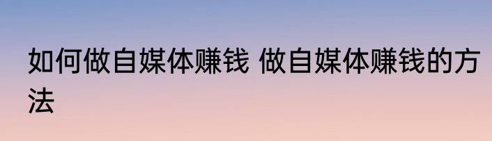 如何做自媒体赚钱 做自媒体赚钱的方法
