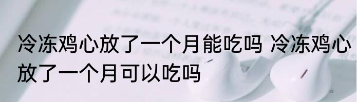 冷冻鸡心放了一个月能吃吗 冷冻鸡心放了一个月可以吃吗
