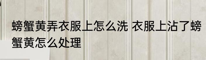 螃蟹黄弄衣服上怎么洗 衣服上沾了螃蟹黄怎么处理