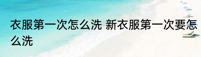 衣服第一次怎么洗 新衣服第一次要怎么洗