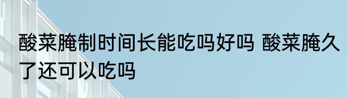 酸菜腌制时间长能吃吗好吗 酸菜腌久了还可以吃吗