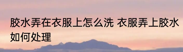 胶水弄在衣服上怎么洗 衣服弄上胶水如何处理