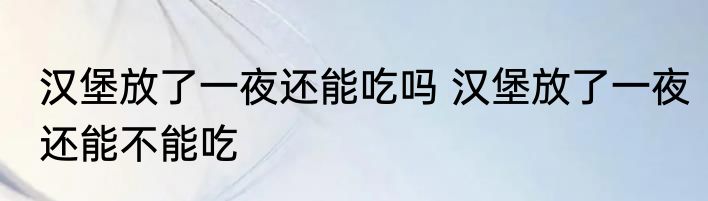汉堡放了一夜还能吃吗 汉堡放了一夜还能不能吃
