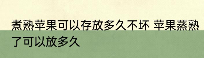 煮熟苹果可以存放多久不坏 苹果蒸熟了可以放多久