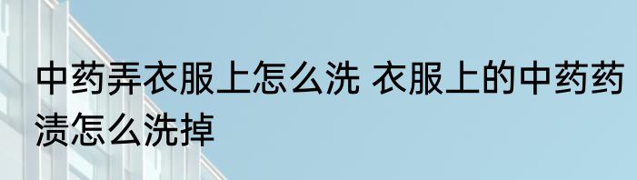 中药弄衣服上怎么洗 衣服上的中药药渍怎么洗掉
