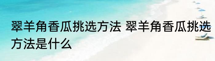 翠羊角香瓜挑选方法 翠羊角香瓜挑选方法是什么