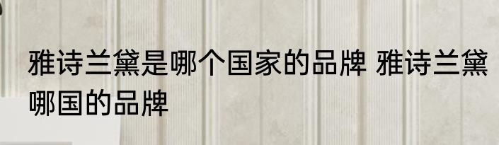 雅诗兰黛是哪个国家的品牌 雅诗兰黛哪国的品牌