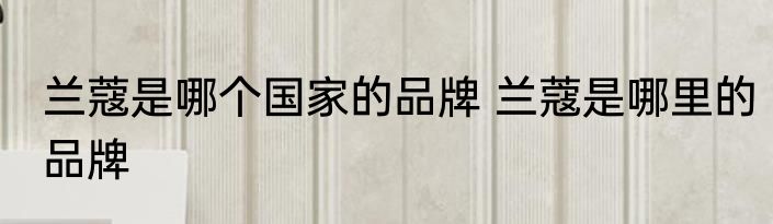 兰蔻是哪个国家的品牌 兰蔻是哪里的品牌