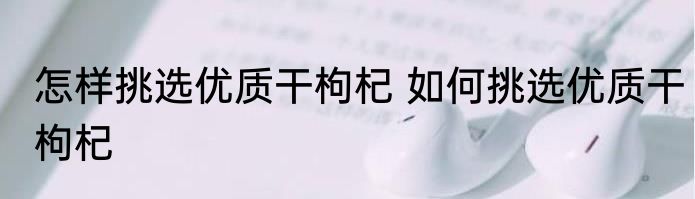 怎样挑选优质干枸杞 如何挑选优质干枸杞