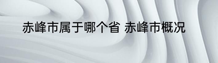 赤峰市属于哪个省 赤峰市概况