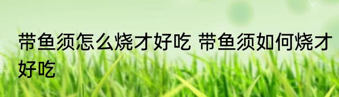 带鱼须怎么烧才好吃 带鱼须如何烧才好吃